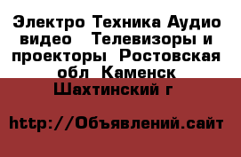 Электро-Техника Аудио-видео - Телевизоры и проекторы. Ростовская обл.,Каменск-Шахтинский г.